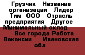 Грузчик › Название организации ­ Лидер Тим, ООО › Отрасль предприятия ­ Другое › Минимальный оклад ­ 6 000 - Все города Работа » Вакансии   . Ивановская обл.